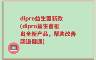 dipro益生菌新款(dipro益生菌推出全新产品，帮助改善肠道健康)
