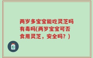 两岁多宝宝能吃灵芝吗有毒吗(两岁宝宝可否食用灵芝，安全吗？)