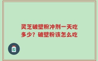 灵芝破壁粉冲剂一天吃多少？破壁粉该怎么吃