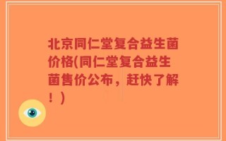 北京同仁堂复合益生菌价格(同仁堂复合益生菌售价公布，赶快了解！)