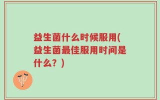 益生菌什么时候服用(益生菌最佳服用时间是什么？)