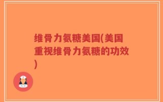维骨力氨糖美国(美国重视维骨力氨糖的功效)