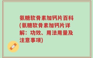 氨糖软骨素加钙片百科(氨糖软骨素加钙片详解：功效、用法用量及注意事项)