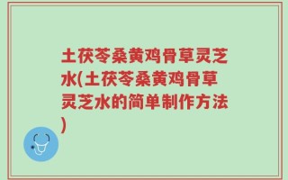 土茯苓桑黄鸡骨草灵芝水(土茯苓桑黄鸡骨草灵芝水的简单制作方法)
