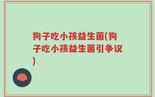 狗子吃小孩益生菌(狗子吃小孩益生菌引争议)