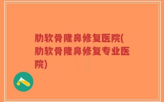 肋软骨隆鼻修复医院(肋软骨隆鼻修复专业医院)