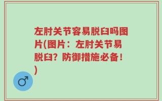 左肘关节容易脱臼吗图片(图片：左肘关节易脱臼？防御措施必备！)