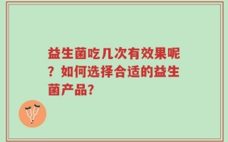 益生菌吃几次有效果呢？如何选择合适的益生菌产品？