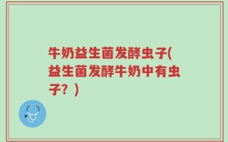 牛奶益生菌发酵虫子(益生菌发酵牛奶中有虫子？)