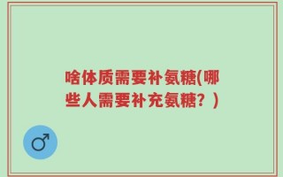 啥体质需要补氨糖(哪些人需要补充氨糖？)