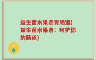 益生菌水果条胃肠道(益生菌水果条：呵护你的肠道)
