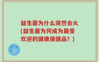 益生菌为什么突然会火(益生菌为何成为最受欢迎的健康保健品？)