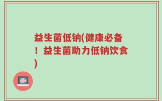 益生菌低钠(健康必备！益生菌助力低钠饮食)