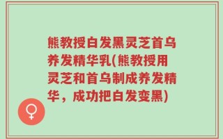 熊教授白发黑灵芝首乌养发精华乳(熊教授用灵芝和首乌制成养发精华，成功把白发变黑)
