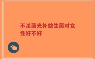 不杀菌光补益生菌对女性好不好