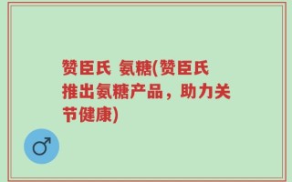 赞臣氏 氨糖(赞臣氏推出氨糖产品，助力关节健康)