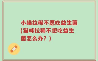 小猫拉稀不愿吃益生菌(猫咪拉稀不想吃益生菌怎么办？)