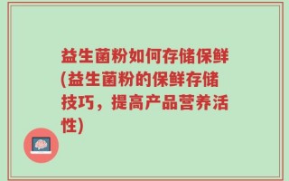 益生菌粉如何存储保鲜(益生菌粉的保鲜存储技巧，提高产品营养活性)