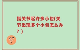 指关节起许多小包(关节出现多个小包怎么办？)