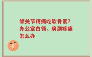 颌关节疼痛吃软骨素？办公室白领，肩颈疼痛怎么办
