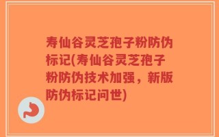 寿仙谷灵芝孢子粉防伪标记(寿仙谷灵芝孢子粉防伪技术加强，新版防伪标记问世)