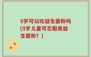 9岁可以吃益生菌粉吗(9岁儿童可否服用益生菌粉？)