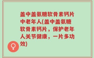 盖中盖氨糖软骨素钙片中老年人(盖中盖氨糖软骨素钙片，保护老年人关节健康，一片多功效)