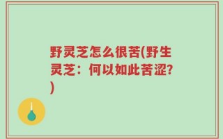 野灵芝怎么很苦(野生灵芝：何以如此苦涩？)