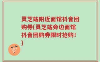 灵芝站附近面馆抖音团购券(灵芝站旁边面馆抖音团购券限时抢购！)