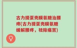 古力提蛋壳膜氨糖治腰疼(古力提蛋壳膜氨糖缓解腰疼，祛除痛苦)