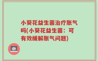小葵花益生菌治疗胀气吗(小葵花益生菌：可有效缓解胀气问题)