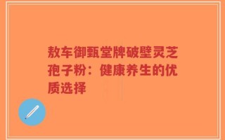 敖车御甄堂牌破壁灵芝孢子粉：健康养生的优质选择