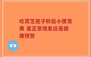 吃灵芝孢子粉后小便发黄 是正常现象还是健康预警