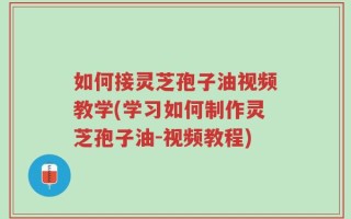如何接灵芝孢子油视频教学(学习如何制作灵芝孢子油-视频教程)