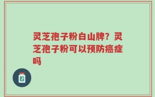 灵芝孢子粉白山牌？灵芝孢子粉可以预防癌症吗