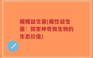 魔媚益生菌(魔性益生菌：探索神奇微生物的生态价值)