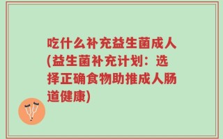 吃什么补充益生菌成人(益生菌补充计划：选择正确食物助推成人肠道健康)