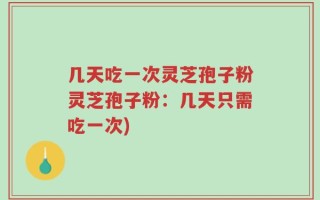 几天吃一次灵芝孢子粉灵芝孢子粉：几天只需吃一次)