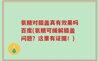 氨糖对膝盖真有效果吗百度(氨糖可缓解膝盖问题？这里有证据！)