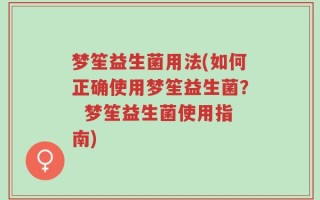 梦笙益生菌用法(如何正确使用梦笙益生菌？  梦笙益生菌使用指南)