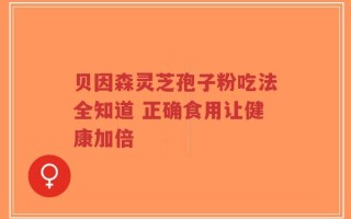 贝因森灵芝孢子粉吃法全知道 正确食用让健康加倍