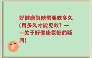 好健康氨糖需要吃多久(用多久才能见效？——关于好健康氨糖的疑问)
