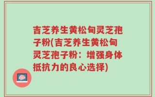 吉芝养生黄松甸灵芝孢子粉(吉芝养生黄松甸灵芝孢子粉：增强身体抵抗力的良心选择)