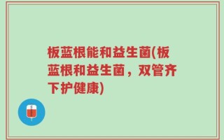 板蓝根能和益生菌(板蓝根和益生菌，双管齐下护健康)