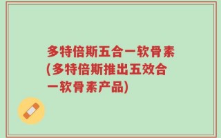 多特倍斯五合一软骨素(多特倍斯推出五效合一软骨素产品)