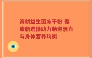 海耕益生菌冻干粉 健康新选择助力肠道活力与身体营养均衡