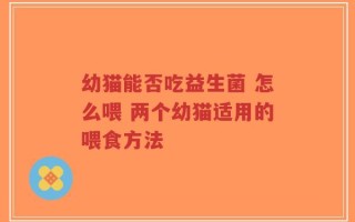 幼猫能否吃益生菌 怎么喂 两个幼猫适用的喂食方法
