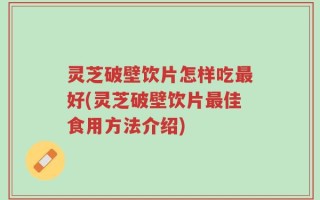 灵芝破壁饮片怎样吃最好(灵芝破壁饮片最佳食用方法介绍)