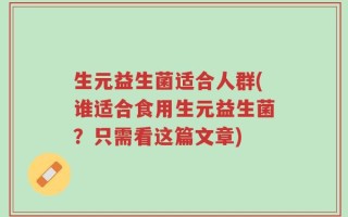 生元益生菌适合人群(谁适合食用生元益生菌？只需看这篇文章)