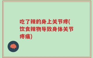 吃了辣的身上关节疼(饮食辣物导致身体关节疼痛)